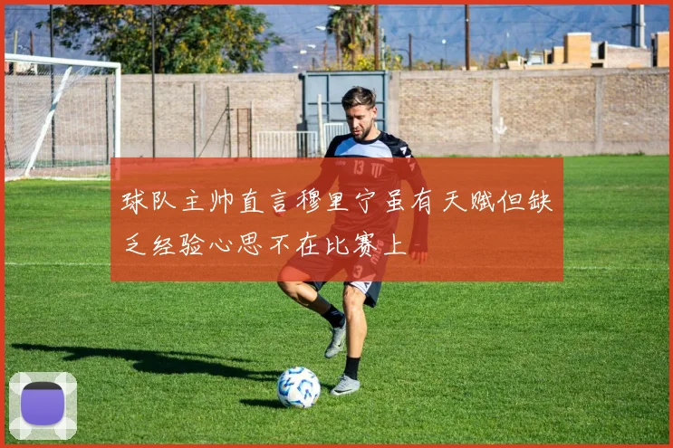 球队主帅直言穆里宁虽有天赋但缺乏经验心思不在比赛上