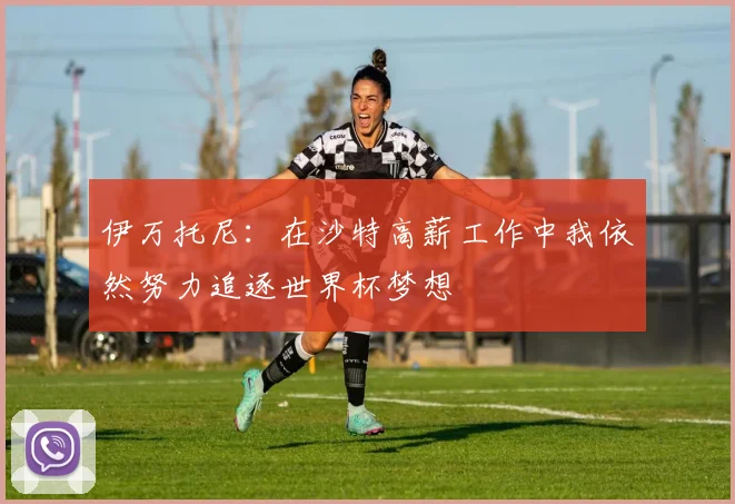 伊万托尼：在沙特高薪工作中我依然努力追逐世界杯梦想
