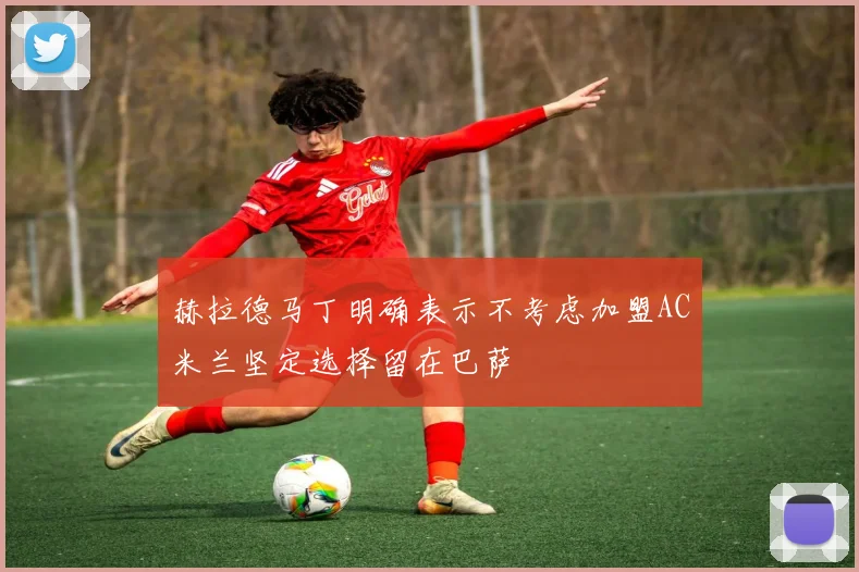 赫拉德马丁明确表示不考虑加盟AC米兰坚定选择留在巴萨