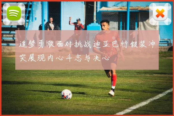 追梦勇敢面对挑战迪亚巴特假装冲突展现内心斗志与决心