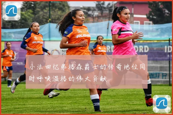 小法回忆弗格森爵士的传奇地位同时呼唤温格的伟大贡献