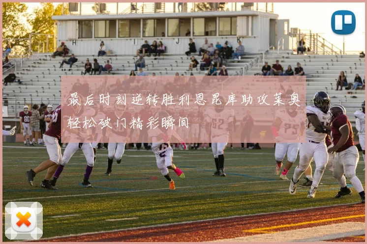 最后时刻逆转胜利恩昆库助攻莱奥轻松破门精彩瞬间
