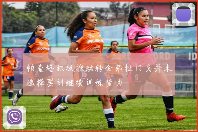 帕奎塔积极推动转会弗拉门戈并未选择罢训继续训练努力