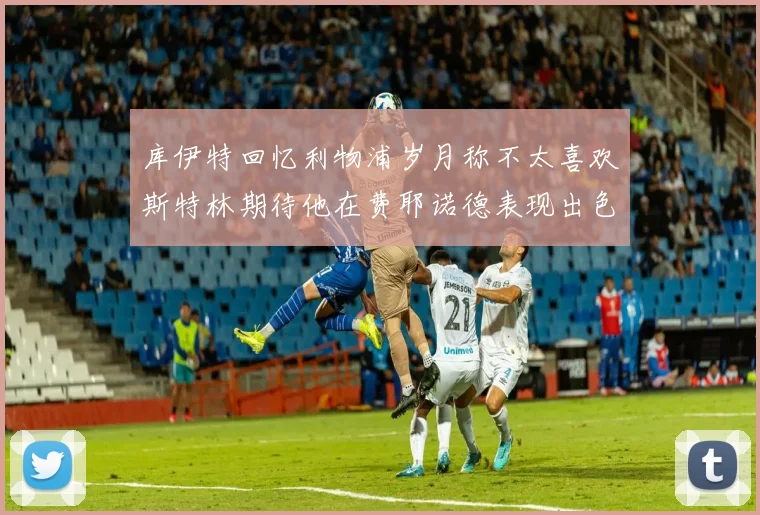 库伊特回忆利物浦岁月称不太喜欢斯特林期待他在费耶诺德表现出色