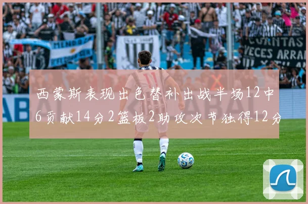 西蒙斯表现出色替补出战半场12中6贡献14分2篮板2助攻次节独得12分