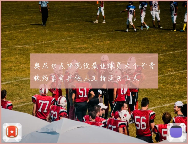 奥尼尔点评现役最佳球员大个子青睐约基奇其他人支持亚历山大