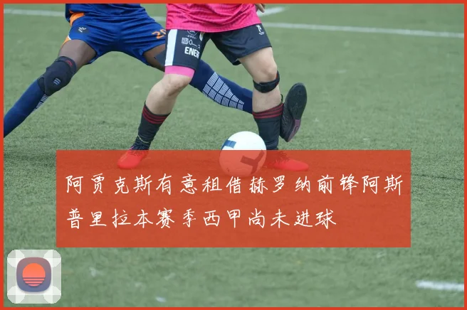 阿贾克斯有意租借赫罗纳前锋阿斯普里拉本赛季西甲尚未进球