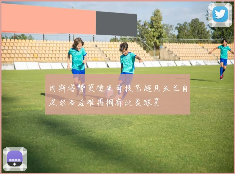 内斯塔赞莫德里奇技艺超凡米兰自皮尔洛后难再拥有此类球员