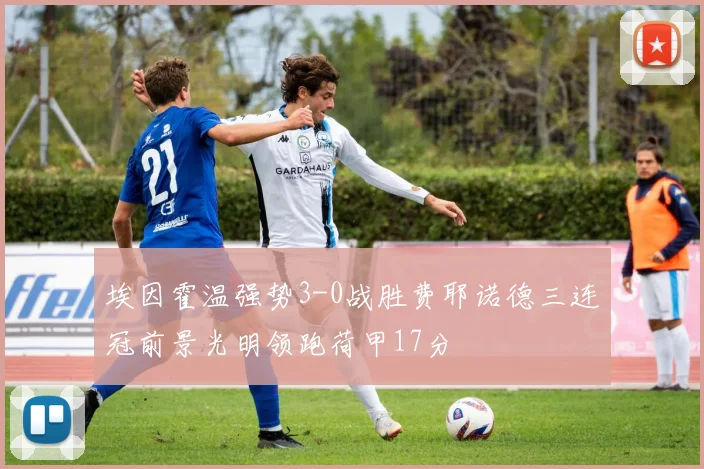 埃因霍温强势3-0战胜费耶诺德三连冠前景光明领跑荷甲17分