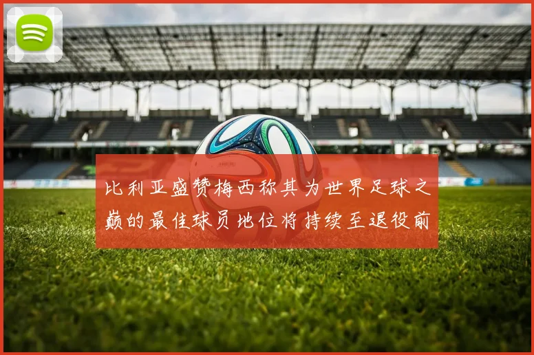 比利亚盛赞梅西称其为世界足球之巅的最佳球员地位将持续至退役前