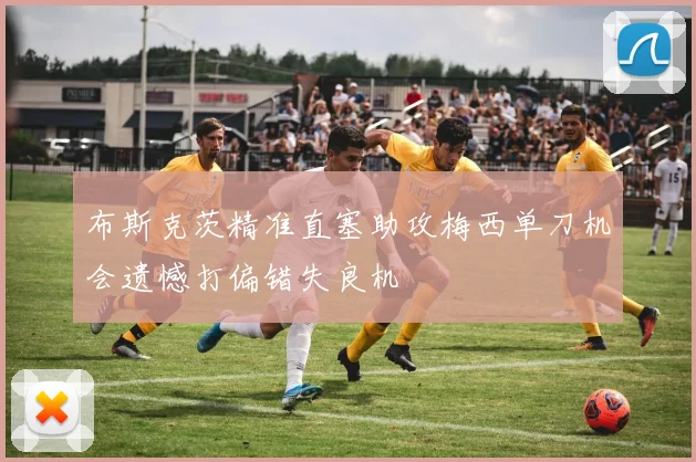 布斯克茨精准直塞助攻梅西单刀机会遗憾打偏错失良机