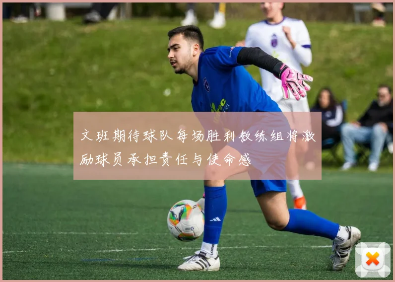 文班期待球队每场胜利教练组将激励球员承担责任与使命感