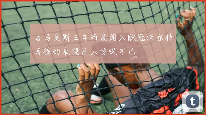 吉马良斯三年两度闯入欧冠沃尔特马德的表现让人惊叹不已