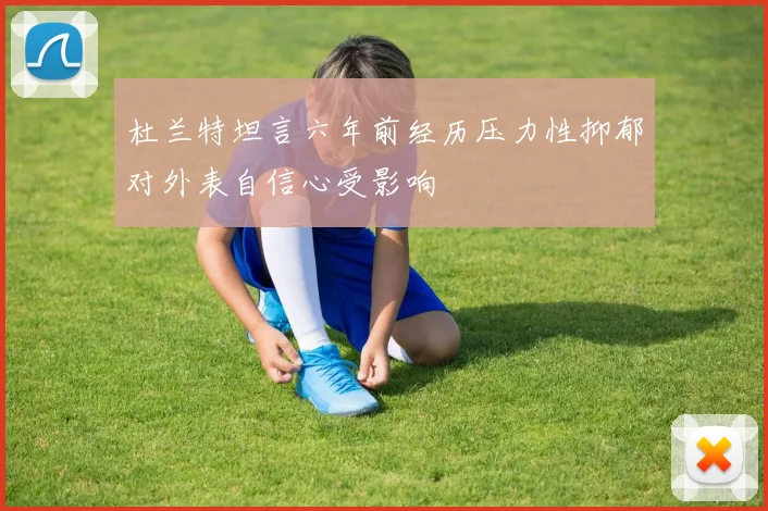 杜兰特坦言六年前经历压力性抑郁对外表自信心受影响