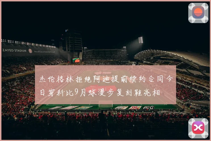 杰伦格林拒绝阿迪提前续约合同今日穿科比9月球漫步复刻鞋亮相