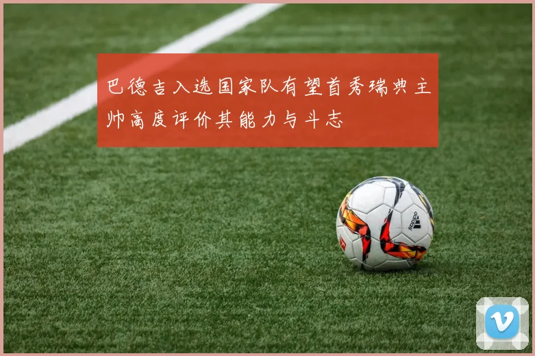 巴德吉入选国家队有望首秀瑞典主帅高度评价其能力与斗志