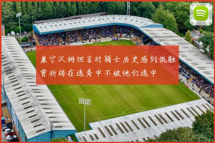 康宁汉姆坦言对骑士历史感到抵触曾祈祷在选秀中不被他们选中
