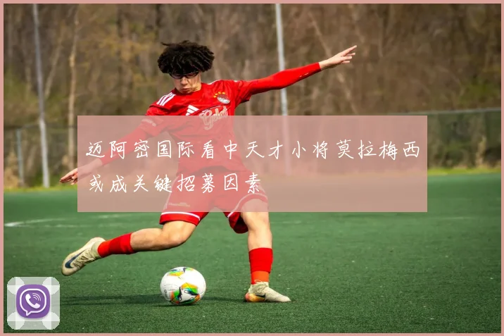 迈阿密国际看中天才小将莫拉梅西或成关键招募因素