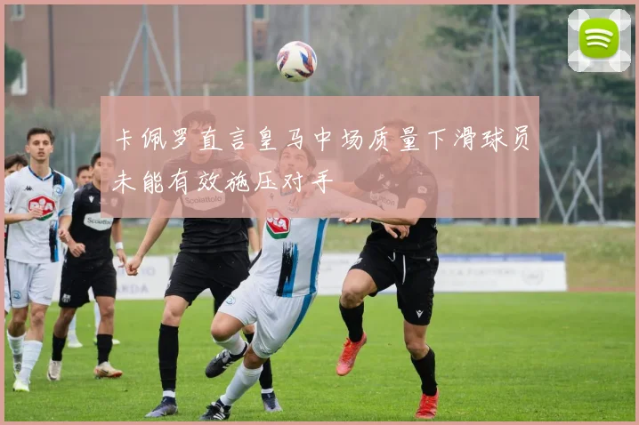 卡佩罗直言皇马中场质量下滑球员未能有效施压对手