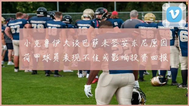 小克鲁伊夫谈巴萨未签安东尼原因荷甲球员表现不佳或影响投资回报