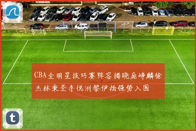 CBA全明星技巧赛阵容揭晓庞峥麟徐杰林秉圣李悦洲黎伊扬强势入围