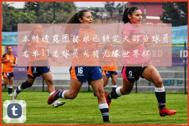 本特透露图赫尔已锁定大部分球员名单11名球员或将无缘世界杯