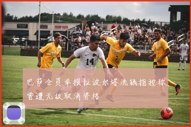 巴萨会员举报拉波尔塔洗钱指控称曾遭无故取消资格