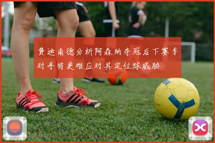费迪南德分析阿森纳夺冠后下赛季对手将更难应对其定位球威胁