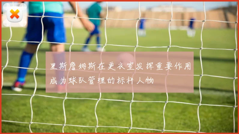 里斯詹姆斯在更衣室发挥重要作用成为球队管理的标杆人物