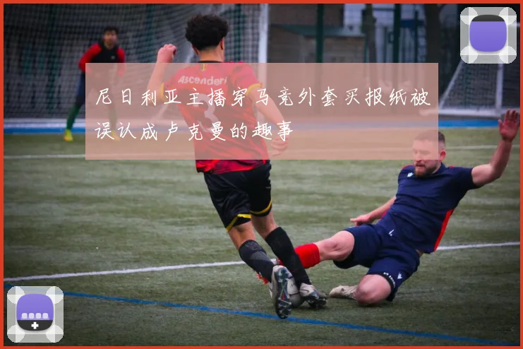尼日利亚主播穿马竞外套买报纸被误认成卢克曼的趣事