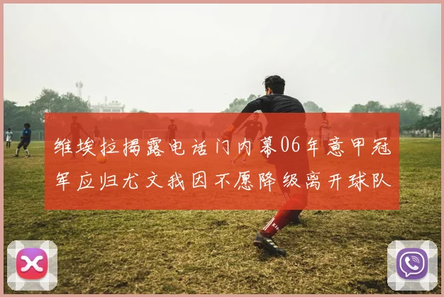 维埃拉揭露电话门内幕06年意甲冠军应归尤文我因不愿降级离开球队