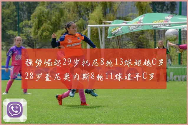 强势崛起29岁托尼8轮13球超越C罗28岁奎尼奥内斯8轮11球追平C罗