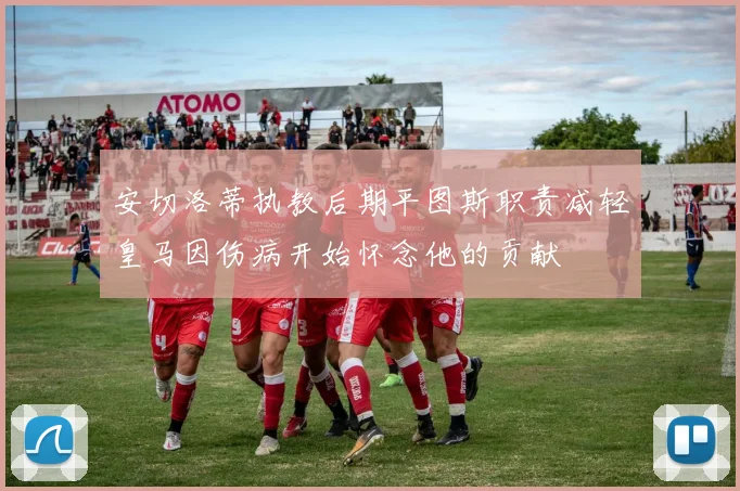 安切洛蒂执教后期平图斯职责减轻皇马因伤病开始怀念他的贡献