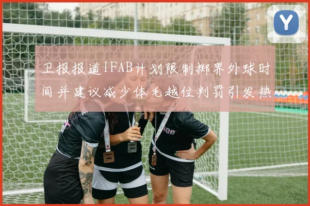 卫报报道IFAB计划限制掷界外球时间并建议减少体毛越位判罚引发热议