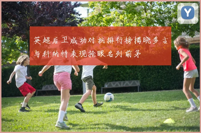 英超后卫成功对抗排行榜揭晓多古与科纳特表现抢眼名列前茅