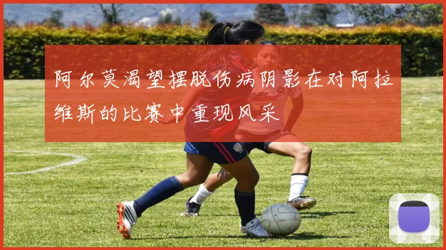 阿尔莫渴望摆脱伤病阴影在对阿拉维斯的比赛中重现风采