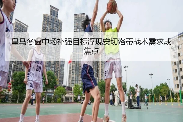 皇马冬窗中场补强目标浮现安切洛蒂战术需求成焦点